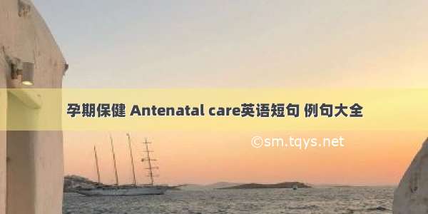 孕期保健 Antenatal care英语短句 例句大全