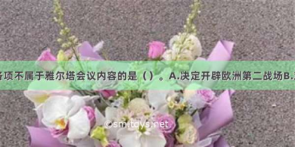 单选题下列各项不属于雅尔塔会议内容的是（）。A.决定开辟欧洲第二战场B.对德国实施分