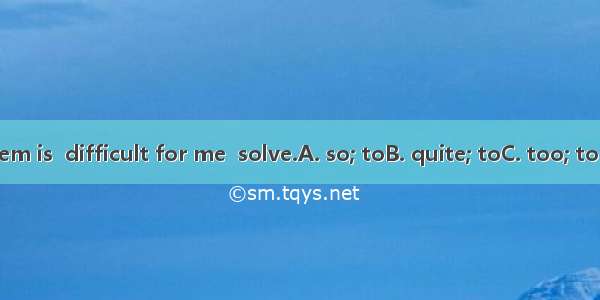 The problem is  difficult for me  solve.A. so; toB. quite; toC. too; toD. very; to