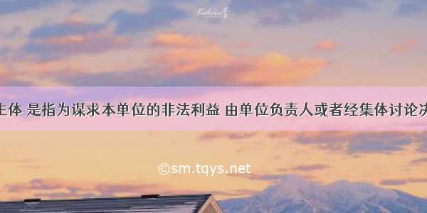 单位犯罪主体 是指为谋求本单位的非法利益 由单位负责人或者经集体讨论决定 实施了