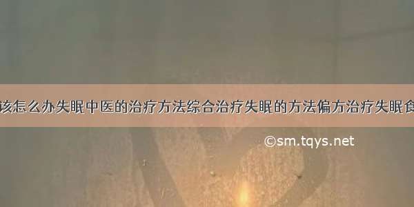 得了失眠症该怎么办失眠中医的治疗方法综合治疗失眠的方法偏方治疗失眠食疗治疗失眠