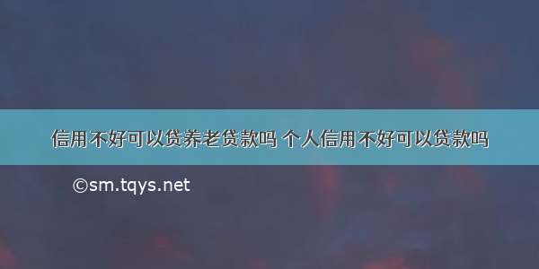 信用不好可以贷养老贷款吗 个人信用不好可以贷款吗