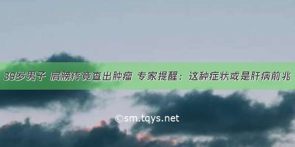 39岁男子 肩膀疼竟查出肿瘤 专家提醒：这种症状或是肝病前兆