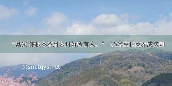 “其实 你根本不用去讨好所有人。”｜15条高情商养成法则