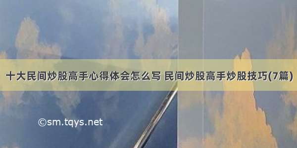 十大民间炒股高手心得体会怎么写 民间炒股高手炒股技巧(7篇)