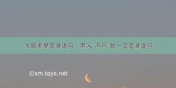 失眠多梦是肾虚吗	男人“不行”就一定是肾虚吗