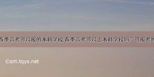 计算机专业春季高考可以报的本科学校 春季高考可以上本科学校吗？可报考的本科院校有