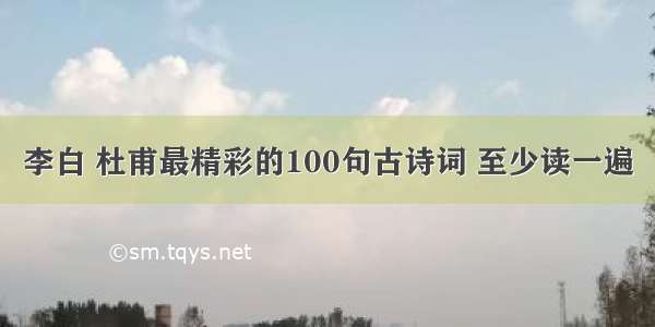 李白 杜甫最精彩的100句古诗词 至少读一遍