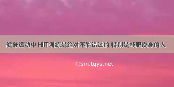 健身运动中 HIIT训练是绝对不能错过的 特别是减肥瘦身的人