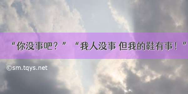 “你没事吧？”“我人没事 但我的鞋有事！”