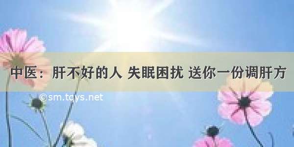 中医：肝不好的人 失眠困扰 送你一份调肝方