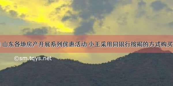 3月期间 山东各地房产开展系列优惠活动 小王采用同银行按揭的方式购买了价格5