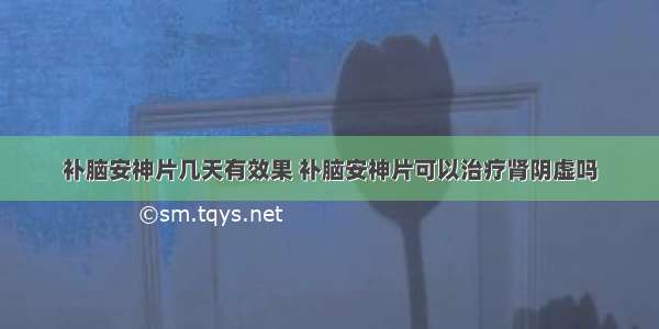 补脑安神片几天有效果 补脑安神片可以治疗肾阴虚吗