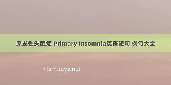 原发性失眠症 Primary Insomnia英语短句 例句大全