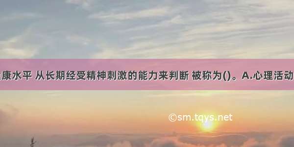 衡量心理健康水平 从长期经受精神刺激的能力来判断 被称为()。A.心理活动强度B.心理