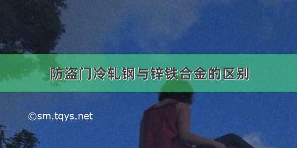 防盗门冷轧钢与锌铁合金的区别