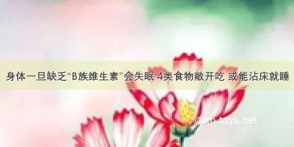 身体一旦缺乏“B族维生素”会失眠 4类食物敞开吃 或能沾床就睡