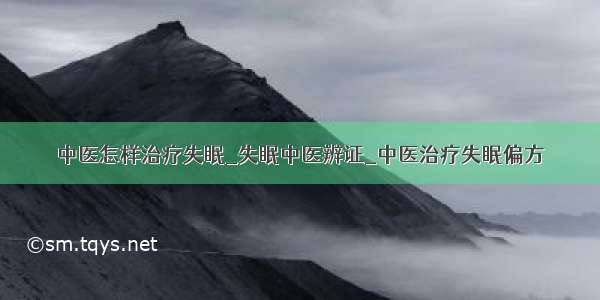 中医怎样治疗失眠_失眠中医辨证_中医治疗失眠偏方