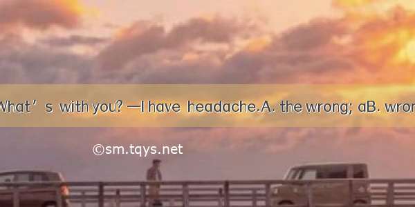 —You look pale. What’s  with you? —I have  headache.A. the wrong; aB. wrong; theC. matter