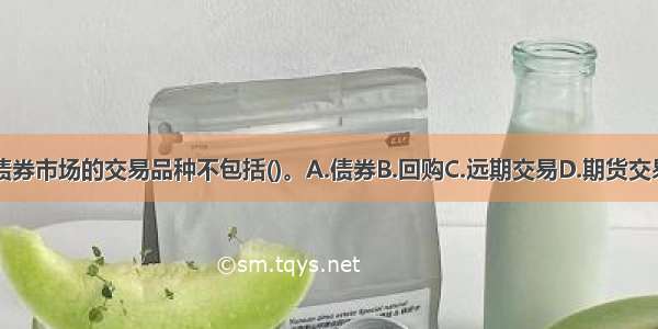 银行间债券市场的交易品种不包括()。A.债券B.回购C.远期交易D.期货交易ABCD