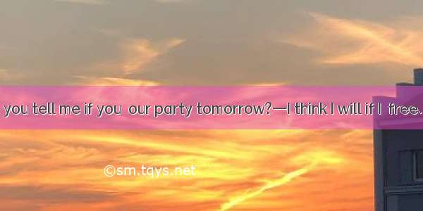 —Jim  could you tell me if you  our party tomorrow?—I think I will if I  free. A. will tak