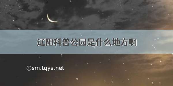 辽阳科普公园是什么地方啊