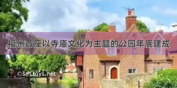 福州首座以寺庙文化为主题的公园年底建成