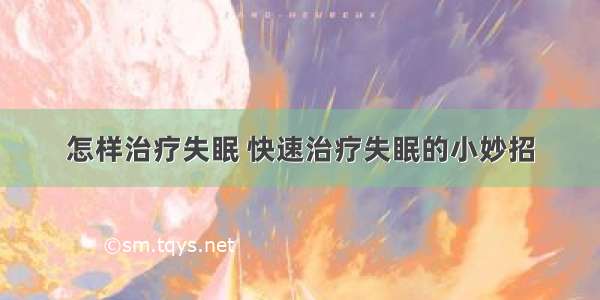 怎样治疗失眠 快速治疗失眠的小妙招