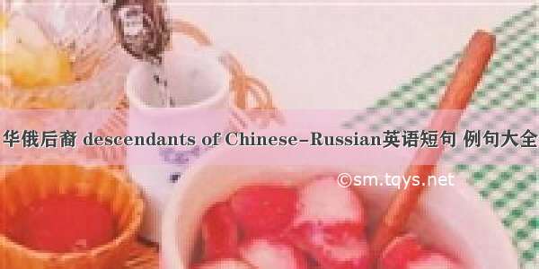 华俄后裔 descendants of Chinese-Russian英语短句 例句大全