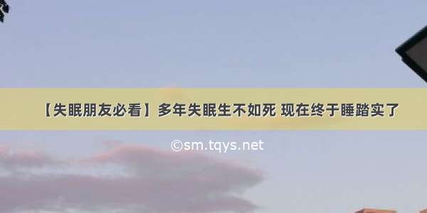 【失眠朋友必看】多年失眠生不如死 现在终于睡踏实了