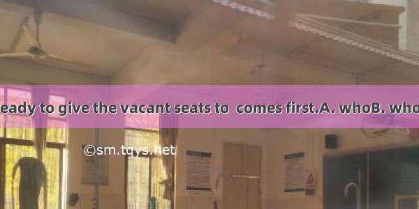 They are always ready to give the vacant seats to  comes first.A. whoB. whomC. whoeverD. w