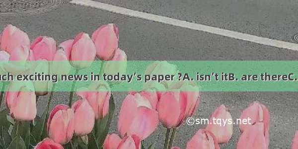 There’s not much exciting news in today’s paper ?A. isn’t itB. are thereC. is thereD. aren