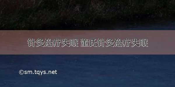 针灸治疗失眠 董氏针灸治疗失眠