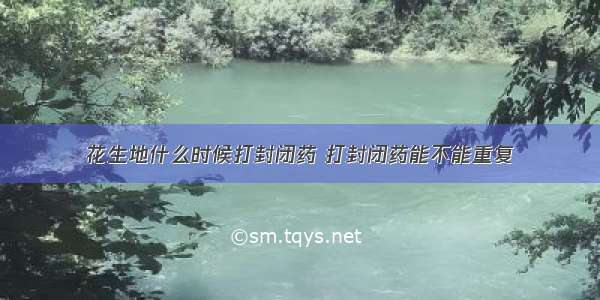 花生地什么时候打封闭药 打封闭药能不能重复