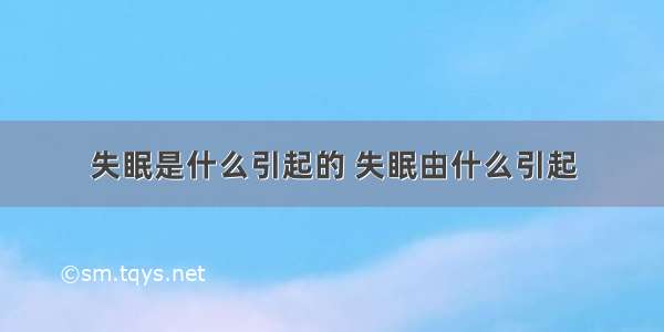 失眠是什么引起的 失眠由什么引起