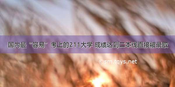 国内最“容易”考上的211大学 成绩达到二本线直接被录取