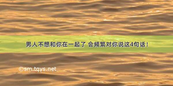 男人不想和你在一起了 会频繁对你说这4句话！