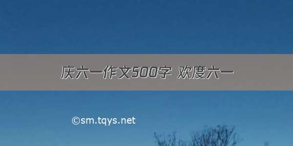 庆六一作文500字 欢度六一