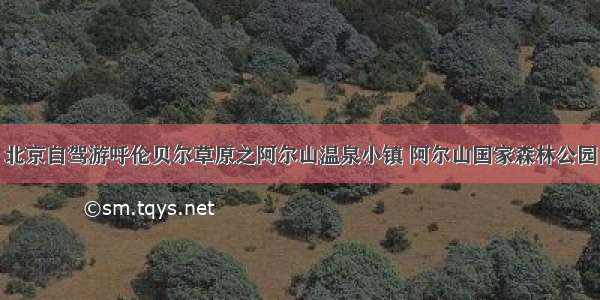 北京自驾游呼伦贝尔草原之阿尔山温泉小镇 阿尔山国家森林公园