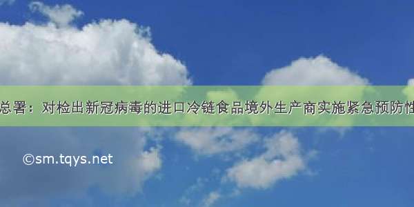 海关总署：对检出新冠病毒的进口冷链食品境外生产商实施紧急预防性措施