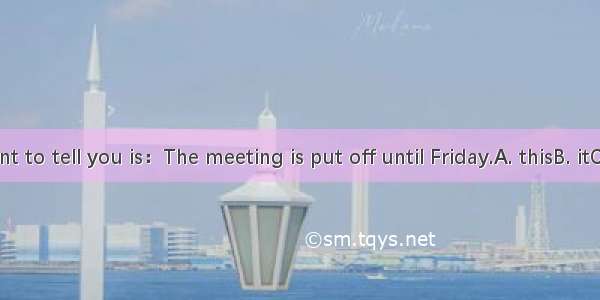 What I want to tell you is：The meeting is put off until Friday.A. thisB. itC. thatD. its