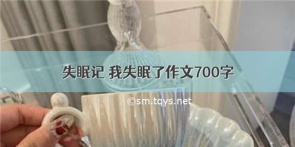 失眠记 我失眠了作文700字