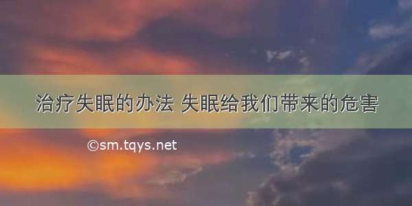 治疗失眠的办法 失眠给我们带来的危害