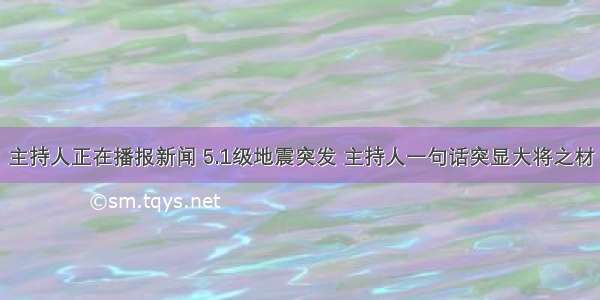 主持人正在播报新闻 5.1级地震突发 主持人一句话突显大将之材