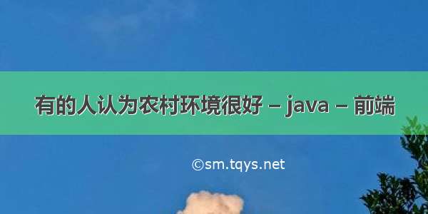 有的人认为农村环境很好 – java – 前端