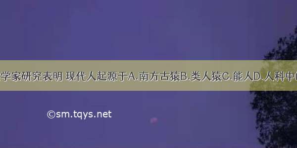 单选题人类学家研究表明 现代人起源于A.南方古猿B.类人猿C.能人D.人科中的各种古猿