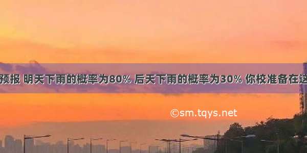 据永嘉气象预报 明天下雨的概率为80% 后天下雨的概率为30% 你校准备在这两天里选择