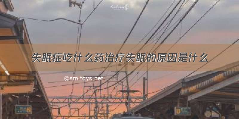 失眠症吃什么药治疗失眠的原因是什么