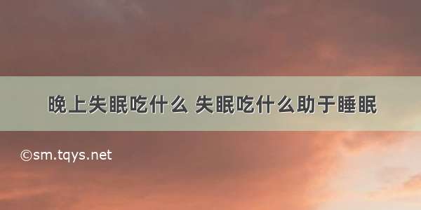 晚上失眠吃什么 失眠吃什么助于睡眠