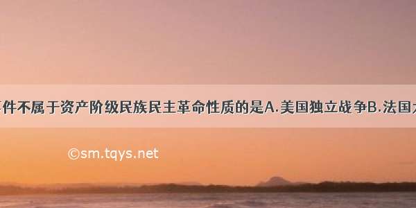 单选题下列事件不属于资产阶级民族民主革命性质的是A.美国独立战争B.法国大革命C.印度